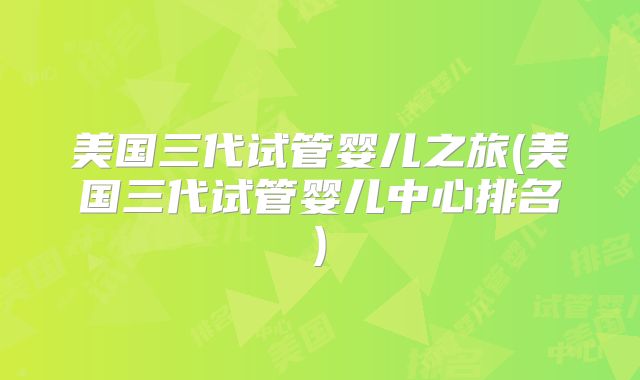 美国三代试管婴儿之旅(美国三代试管婴儿中心排名)