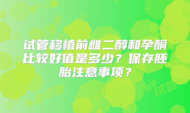 试管移植前雌二醇和孕酮比较好值是多少?保存胚胎注意事项?