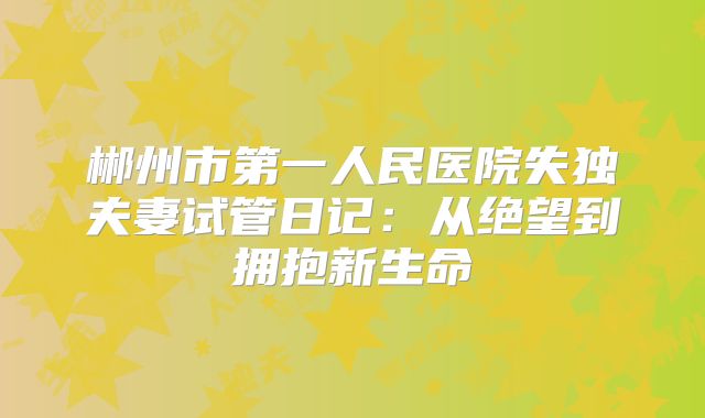 郴州市第一人民医院失独夫妻试管日记：从绝望到拥抱新生命