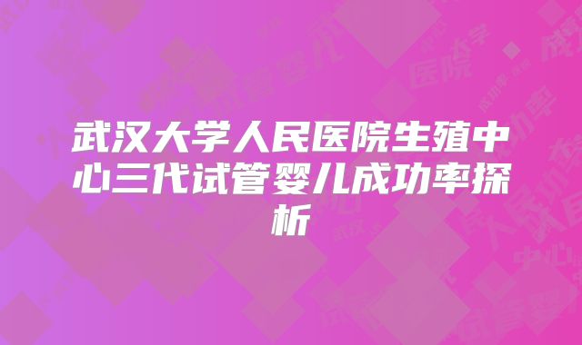 武汉大学人民医院生殖中心三代试管婴儿成功率探析