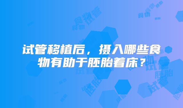 试管移植后,摄入哪些食物有助于胚胎着床?