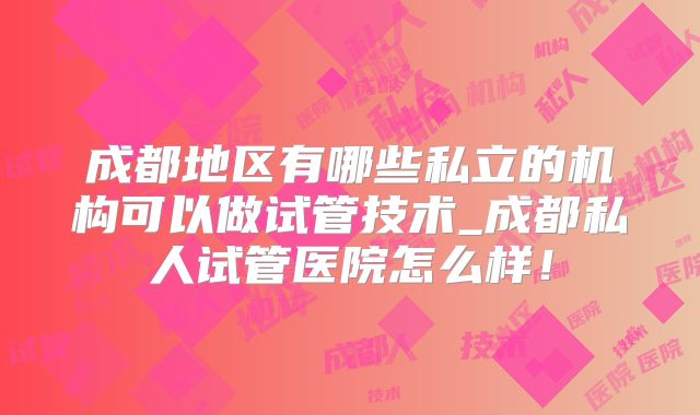 成都地区有哪些私立的机构可以做试管技术_成都私人试管医院怎么样!
