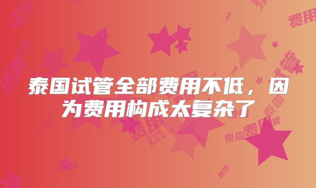 泰国试管全部费用不低,因为费用构成太复杂了