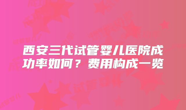 西安三代试管婴儿医院成功率如何?费用构成一览