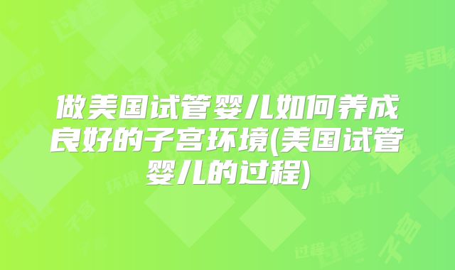 做美国试管婴儿如何养成良好的子宫环境(美国试管婴儿的过程)