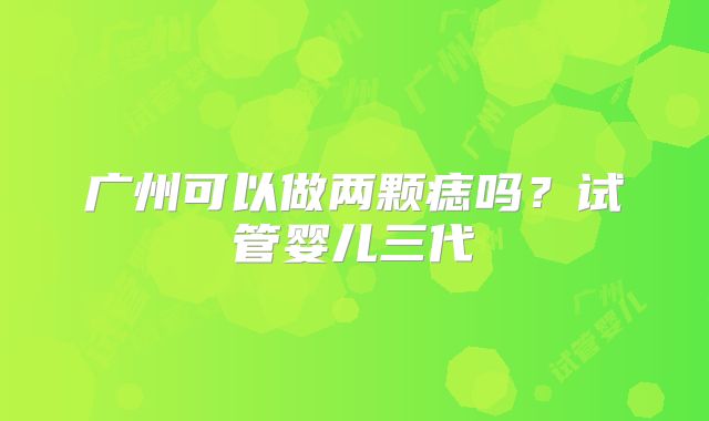 广州可以做两颗痣吗?试管婴儿三代