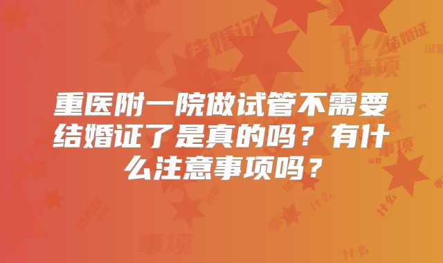 重医附一院做试管不需要结婚证了是真的吗？有什么注意事项吗？