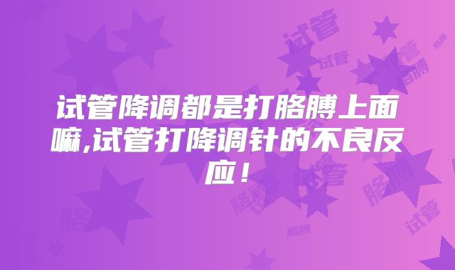 试管降调都是打胳膊上面嘛,试管打降调针的不良反应！