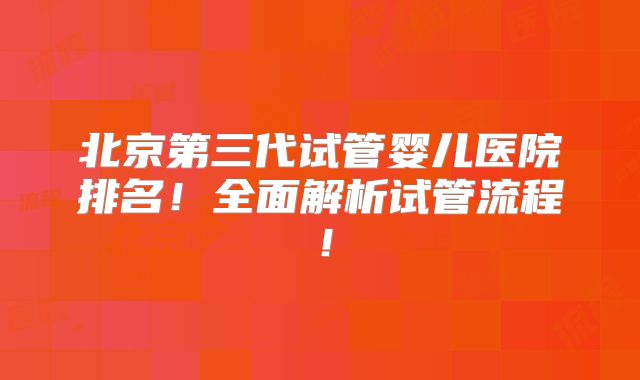 北京第三代试管婴儿医院排名！全面解析试管流程！