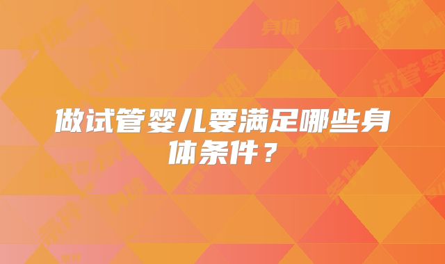 做试管婴儿要满足哪些身体条件?