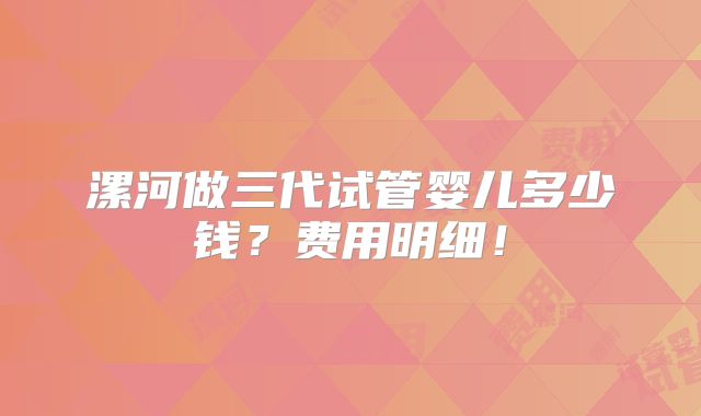 漯河做三代试管婴儿多少钱？费用明细！