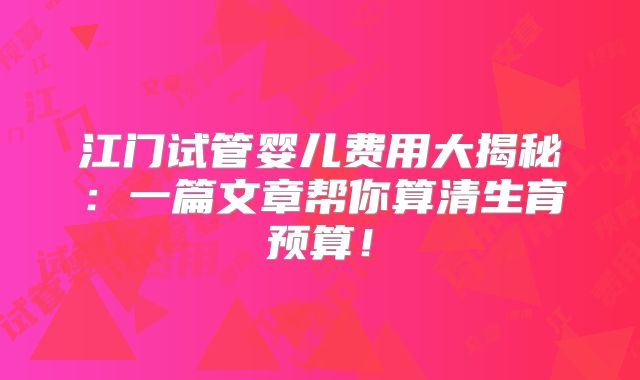 江门试管婴儿费用大揭秘:一篇文章帮你算清生育预算!