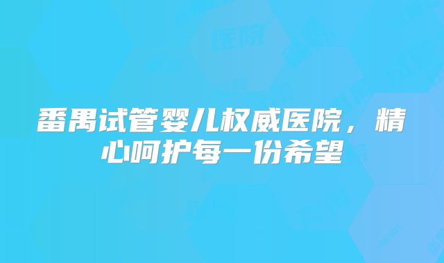 番禺试管婴儿权威医院,精心呵护每一份希望