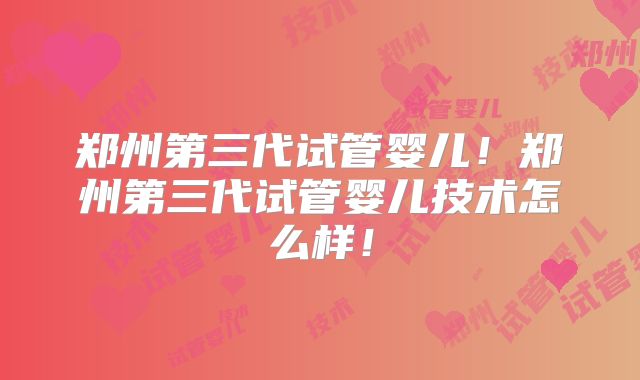 郑州第三代试管婴儿!郑州第三代试管婴儿技术怎么样!