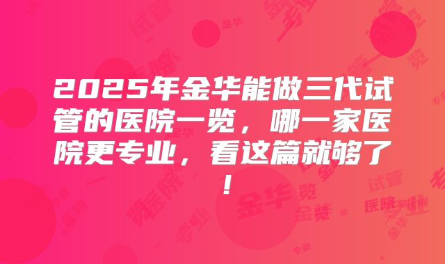2025年金华能做三代试管的医院一览，哪一家医院更专业，看这篇就够了！