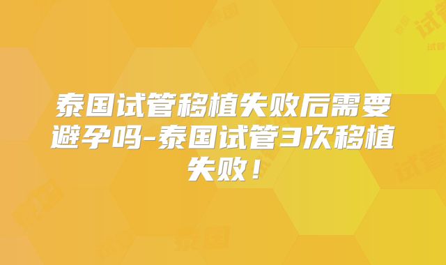 泰国试管移植失败后需要避孕吗-泰国试管3次移植失败!