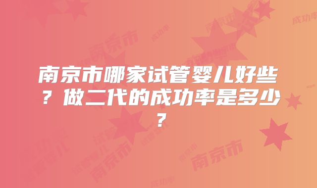 南京市哪家试管婴儿好些?做二代的成功率是多少?