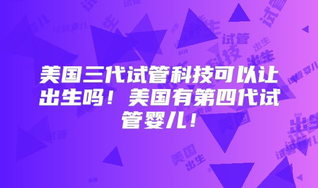 美国三代试管科技可以让出生吗!美国有第四代试管婴儿!