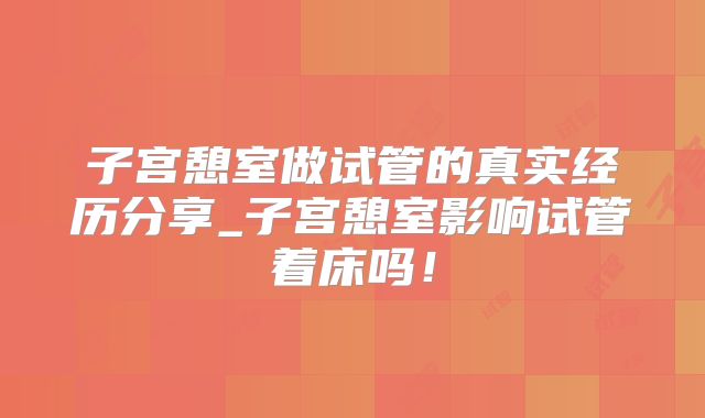 子宫憩室做试管的真实经历分享_子宫憩室影响试管着床吗！