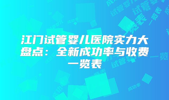 江门试管婴儿医院实力大盘点：全新成功率与收费一览表