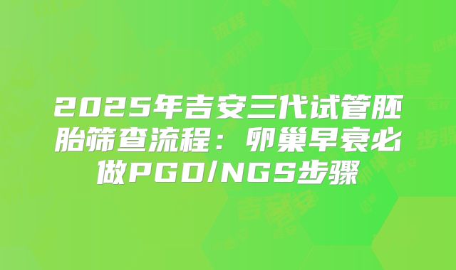 2025年吉安三代试管胚胎筛查流程:卵巢早衰必做PGD/NGS步骤