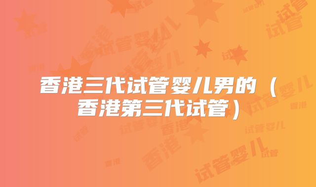 香港三代试管婴儿男的（香港第三代试管）