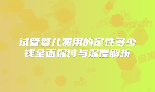 试管婴儿费用的定性多少钱全面探讨与深度解析