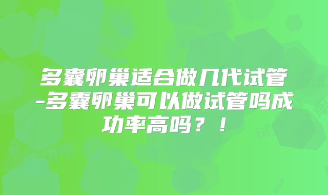 多囊卵巢适合做几代试管-多囊卵巢可以做试管吗成功率高吗？！