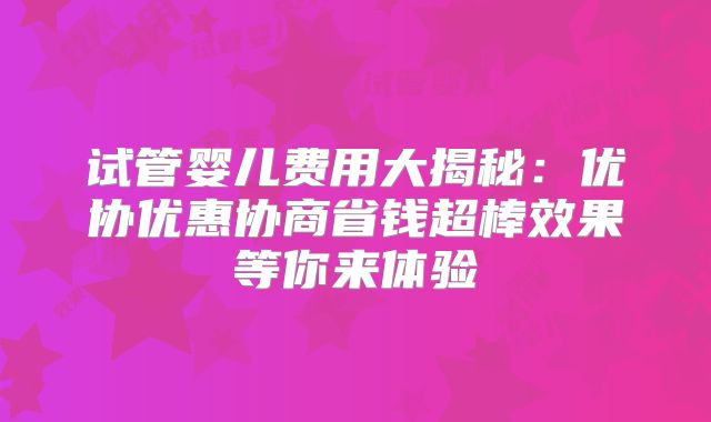 试管婴儿费用大揭秘：优协优惠协商省钱超棒效果等你来体验