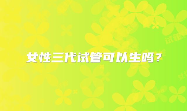 女性三代试管可以生吗？