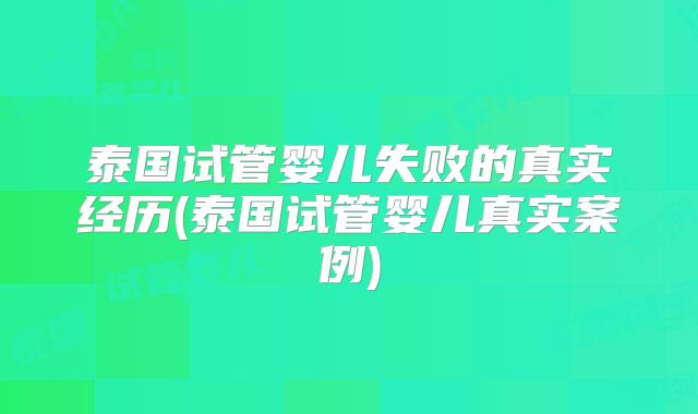 泰国试管婴儿失败的真实经历(泰国试管婴儿真实案例)