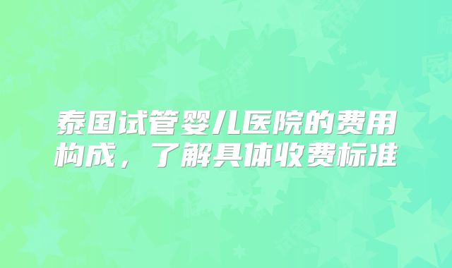 泰国试管婴儿医院的费用构成，了解具体收费标准