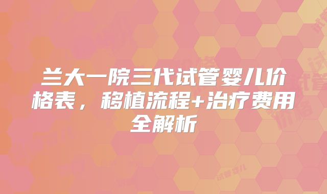 兰大一院三代试管婴儿价格表，移植流程+治疗费用全解析
