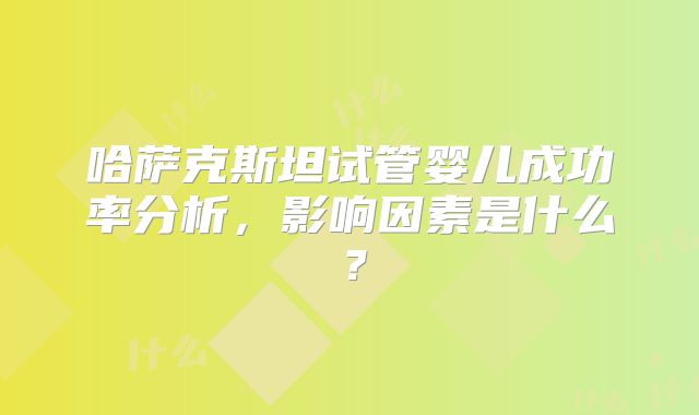 哈萨克斯坦试管婴儿成功率分析，影响因素是什么？