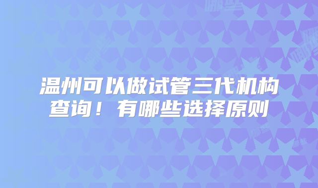 温州可以做试管三代机构查询!有哪些选择原则