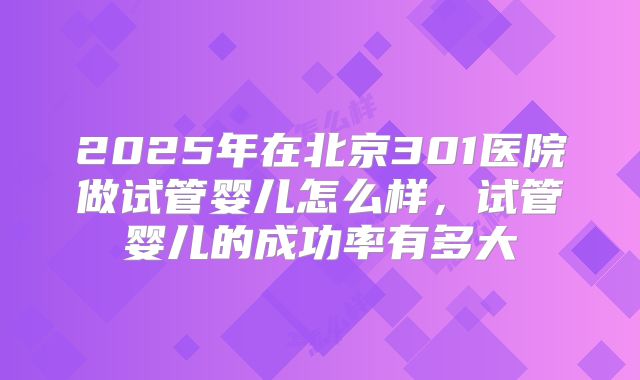2025年在北京301医院做试管婴儿怎么样,试管婴儿的成功率有多大
