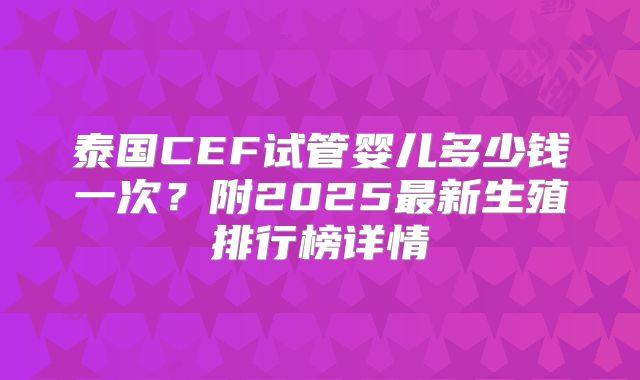 泰国CEF试管婴儿多少钱一次？附2025最新生殖排行榜详情