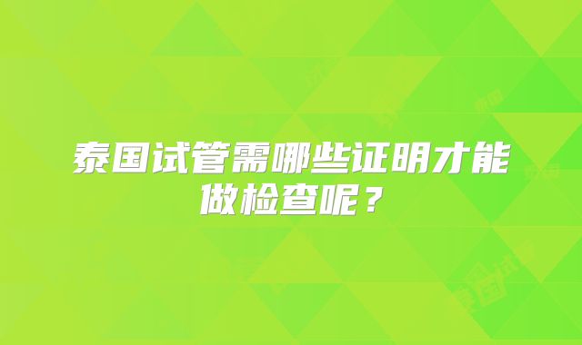泰国试管需哪些证明才能做检查呢?