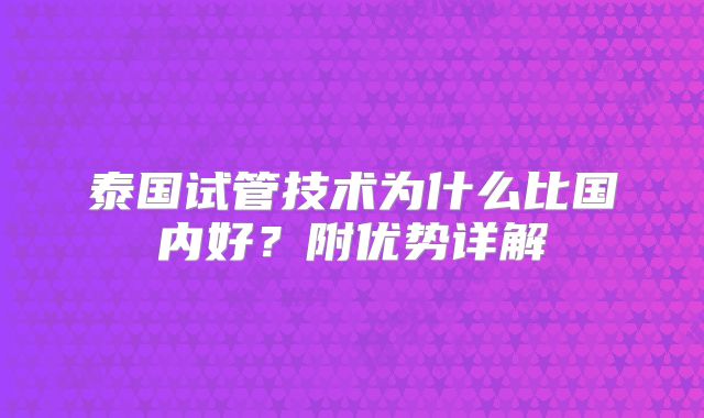 泰国试管技术为什么比国内好？附优势详解