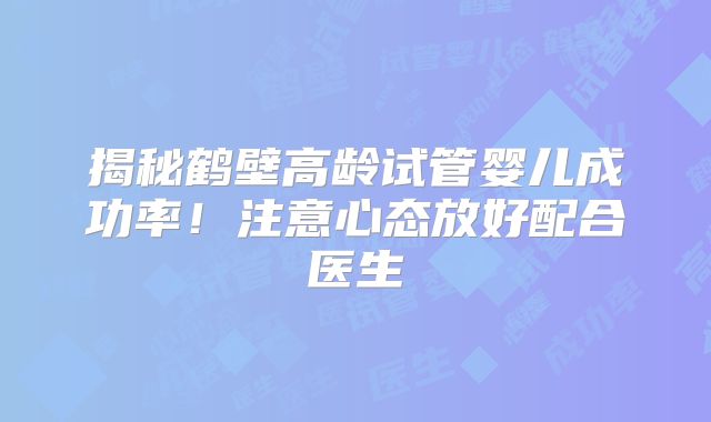 揭秘鹤壁高龄试管婴儿成功率!注意心态放好配合医生