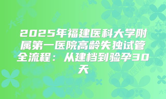 2025年福建医科大学附属第一医院高龄失独试管全流程:从建档到验孕30天