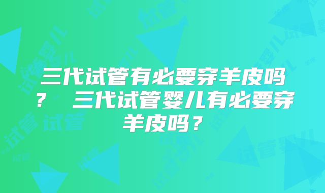 三代试管有必要穿羊皮吗? 三代试管婴儿有必要穿羊皮吗?