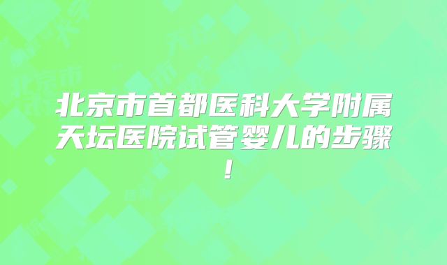 北京市首都医科大学附属天坛医院试管婴儿的步骤!
