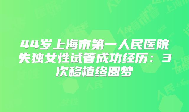 44岁上海市第一人民医院失独女性试管成功经历:3次移植终圆梦