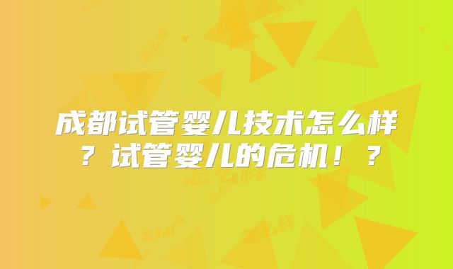 成都试管婴儿技术怎么样?试管婴儿的危机!?
