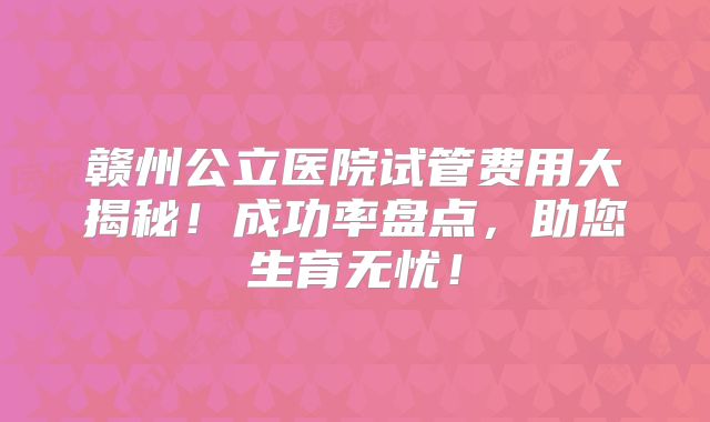 赣州公立医院试管费用大揭秘！成功率盘点，助您生育无忧！