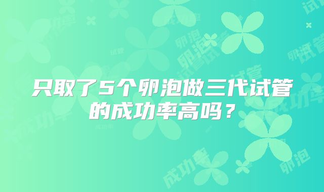 只取了5个卵泡做三代试管的成功率高吗?