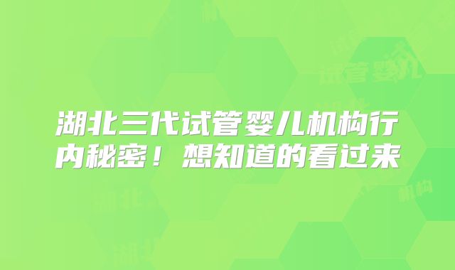 湖北三代试管婴儿机构行内秘密!想知道的看过来