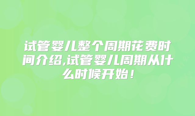 试管婴儿整个周期花费时间介绍,试管婴儿周期从什么时候开始!