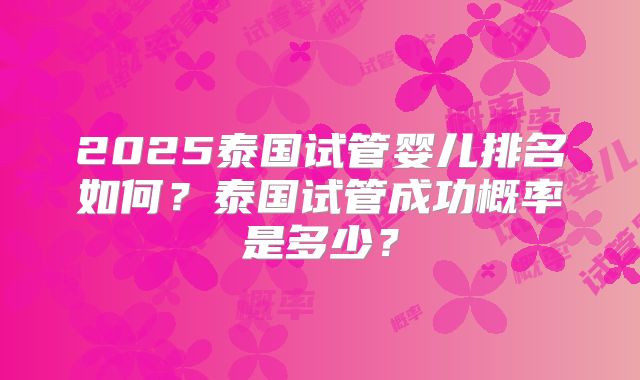 2025泰国试管婴儿排名如何？泰国试管成功概率是多少？